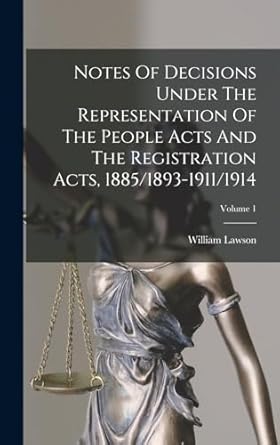 Notes Of Decisions Under The Representation Of The People Acts And The Registration Acts, 1885/1893-1911/1914; Volume 1