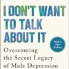 I Don't Want to Talk about It: Overcoming the Secret Legacy of Male Depression