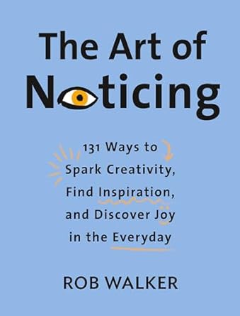 The Art of Noticing: 131 Ways to Spark Creativity, Find Inspiration, and Discover Joy in the Everyday