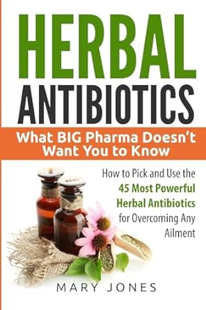 Herbal Antibiotics: What BIG Pharma Doesn’t Want You to Know - How to Pick and Use the 45 Most Powerful Herbal Antibiotics for Overcoming Any Ailment