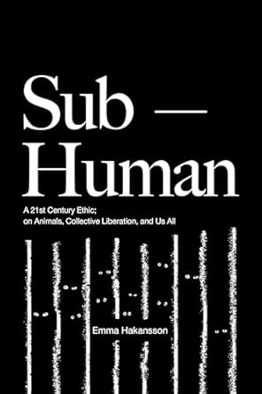 Sub-Human: A 21st-Century Ethic; on Animals, Collective Liberation, and Us All