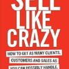 Sell Like Crazy: How to Get As Many Clients, Customers and Sales As You Can Possibly Handle