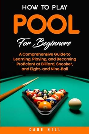 How to Play Pool for Beginners: A Comprehensive Guide to Learning, Playing, and Becoming Proficient at Billiard, Snooker, and Eight- and Nine-Ball
