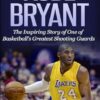 Kobe Bryant: The Inspiring Story of One of Basketball's Greatest Shooting Guards