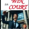 How To Win In Court: What Your Lawyer Doesn't Have Time To Tell You