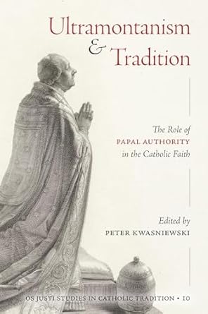 Ultramontanism and Tradition: The Role of Papal Authority in the Catholic Faith: 10