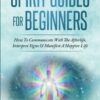 Spirit Guides For Beginners: How To Communicate With The Afterlife, Interpret Signs & Manifest A Happier Life