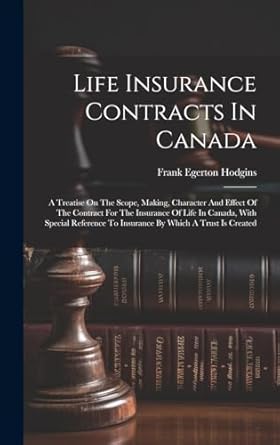 Life Insurance Contracts In Canada: A Treatise On The Scope, Making, Character And Effect Of The Contract For The Insurance Of Life In Canada, With ... To Insurance By Which A Trust Is Created