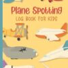 Plane Spotting Log Book For Kids: An Aircraft Spotter Record Book for Plane Spotting Enthusiasts Made for Kids Teens and Adults