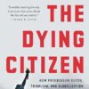The Dying Citizen: How Progressive Elites, Tribalism, and Globalization Are Destroying the Idea of America