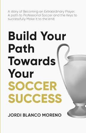Build your path towards your - SOCCER SUCCESS: A story for Becoming an Extraordinary Soccer Player – A path to Professional Soccer and the Keys to successfully Make It to the end