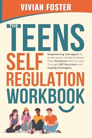 The Teens Self-Regulation Workbook: Empowering Teenagers to Understand, Handle and Master Their Emotions With Success ThroughCBT Exercises and Coping Strategies