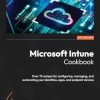 Microsoft Intune Cookbook: Over 75 recipes for configuring, managing, and automating your identities, apps, and endpoint devices