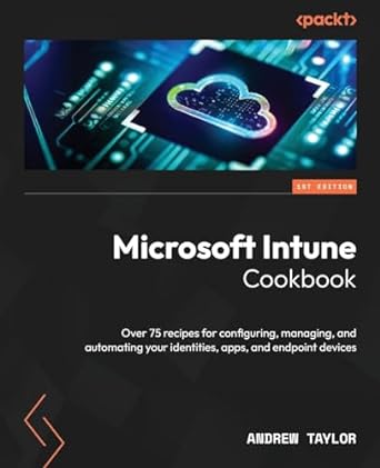 Microsoft Intune Cookbook: Over 75 recipes for configuring, managing, and automating your identities, apps, and endpoint devices
