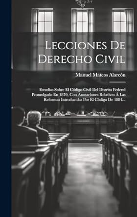 Lecciones De Derecho Civil: Estudios Sobre El Código Civil Del Distrito Federal Promulgado En 1870, Con Anotaciones Relativas Á Las Reformas Introducidas Por El Código De 1884...