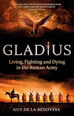 Gladius: Living, Fighting and Dying in the Roman Army