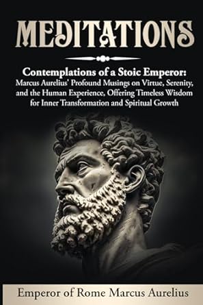 MEDITATIONS (Annotated, Translated): Contemplations of a Stoic Emperor: Marcus Aurelius' Profound Musings on Virtue, Serenity, and the Human ... for Inner Transformation and Spiritual Growth