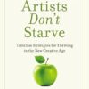 Real Artists Don't Starve: Timeless Strategies For Thriving In The New Creative Age