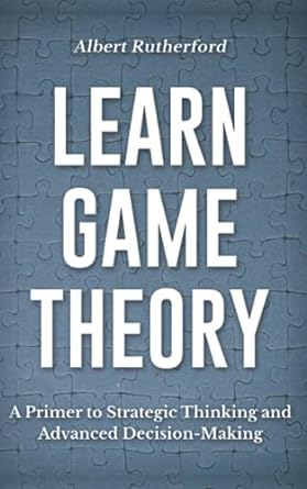 Learn Game Theory: A Primer to Strategic Thinking and Advanced Decision-Making.: 1