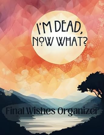 I'm Dead, Now What: The End of Life Organizer for Final Wishes, Belongings, Estate and Funeral Planning. A Meaningful Legacy And A Lasting Gift for Your Loved Ones
