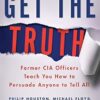 Get the Truth: Former CIA Officers Teach You How to Persuade Anyone to Tell All