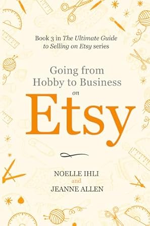 Going from Hobby to Business on Etsy: Book 3 in The Ultimate Guide to Selling on Etsy Series