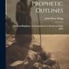 Prophetic Outlines: The Four Kingdoms, As Foreshadowed to Daniel and Saint John
