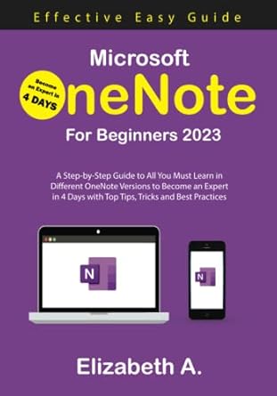Microsoft OneNote for Beginners 2023: A Step-by-Step Guide to All You Must Learn in Different OneNote Versions to Become an Expert in 4 Days with Top Tips, Tricks, and Best Practices