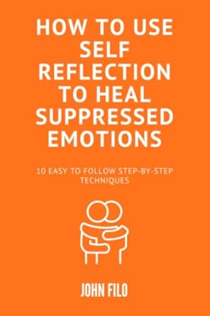 How to Use Self-Reflection to Heal Suppressed Emotions: 10 Easy to Follow Step-by-Step Techniques