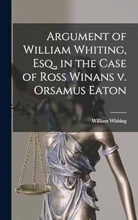 Argument of William Whiting, Esq., in the Case of Ross Winans v. Orsamus Eaton
