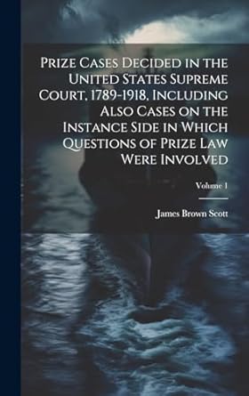 Prize Cases Decided in the United States Supreme Court, 1789-1918, Including Also Cases on the Instance Side in Which Questions of Prize Law Were Involved; Volume 1