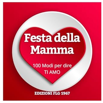 FESTA DELLA MAMMA - 100 MODI PER DIRE TI AMO: Esprimi l'amore materno attraverso 100 sentimenti unici e commoventi.