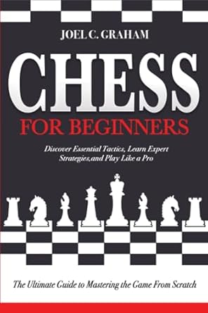 Chess for Beginners: The Ultimate Guide to Mastering the Game From Scratch | Discover Essential Tactics, Learn Expert Strategies, and Play Like a Pro