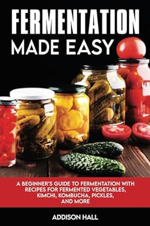 Fermentation Made Easy: A Beginner's Guide to Fermentation with Recipes for Fermented Vegetables, Kimchi, Kombucha, Pickles and more