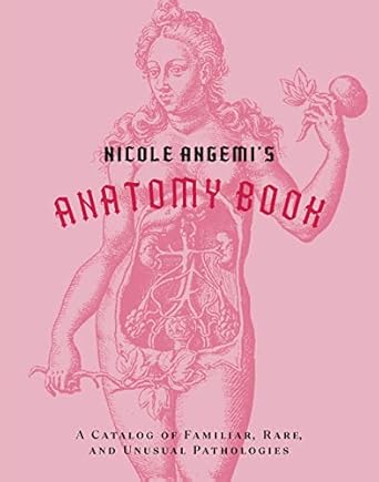 Nicole Angemi's Anatomy Book:A Catalog of Familiar, Rare, and Unusual Pathologies