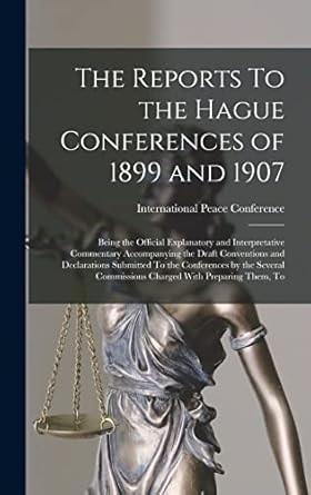 The Reports To the Hague Conferences of 1899 and 1907; Being the Official Explanatory and Interpretative Commentary Accompanying the Draft Conventions ... Commissions Charged With Preparing Them, To