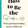 How to Be The Grown-Up: Why Good Parenting Starts with You