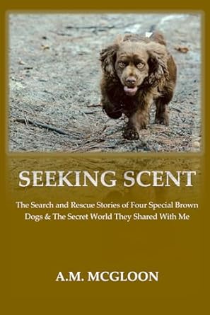 Seeking Scent: The Search and Rescue Stories of Four Special Brown Dogs & The Secret World They Shared With Me