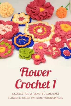 Flower Crochet 1: A Collection of Beautiful and Easy Flower Crochet Patterns for Beginners: Step by Step Instructions - How to crochet flowers to make ... bouquets or decorate clothes, accessories,...