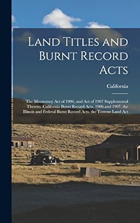 Land Titles and Burnt Record Acts: The Mcenerney Act of 1906, and Act of 1907 Supplemental Thereto. California Burnt Record Acts, 1906 and 1907. the ... Burnt Record Acts. the Torrens Land Act