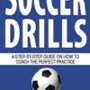 Soccer Drills: A Step-by-Step Guide on How to Coach the Perfect Practice: 12