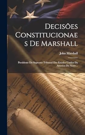 Decisões Constitucionaes De Marshall: Presidente Do Supremo Tribunal Dos Estados Unidos Da America Do Norte...