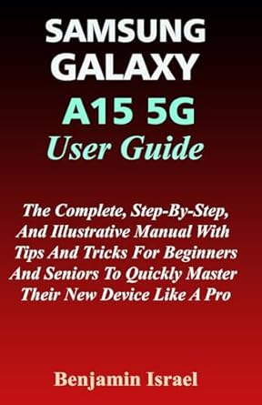 SAMSUNG GALAXY A15 5G USER GUIDE: The Complete, Step-By-Step, And Illustrative Manual With Tips And Tricks For Beginners And Seniors To Quickly Master Their New Device Like A Pro