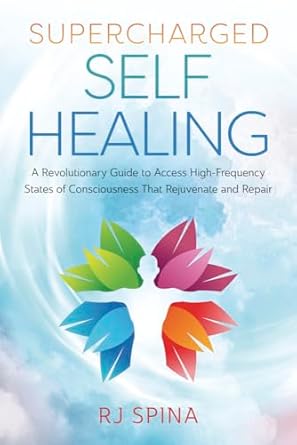 Supercharged Self-Healing: A Revolutionary Guide to Access High-Frequency States of Consciousness That Rejuvenate and Repair