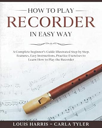 How to Play Recorder in Easy Way: Learn How to Play Recorder in Easy Way by this Complete beginner’s Illustrated Guide!Basics, Features, Easy Instructions