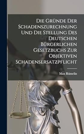 Die Gründe Der Schadenszurechnung Und Die Stellung Des Deutschen Bürgerlichen Gesetzbuchs Zur Objektiven Schadensersatzpflicht
