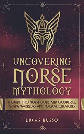 Uncovering Norse Mythology: A Guide Into Norse Gods and Goddesses, Viking Warriors and Magical Creatures: 1