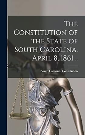 The Constitution of the State of South Carolina, April 8, 1861 ..