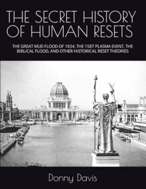 THE SECRET HISTORY OF HUMAN RESETS: THE GREAT MUD FLOOD OF 1834, THE 1587 PLASMA EVENT, THE BIBLICAL FLOOD, AND OTHER HISTORICAL RESET THEORIES