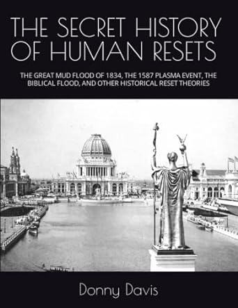 THE SECRET HISTORY OF HUMAN RESETS: THE GREAT MUD FLOOD OF 1834, THE 1587 PLASMA EVENT, THE BIBLICAL FLOOD, AND OTHER HISTORICAL RESET THEORIES